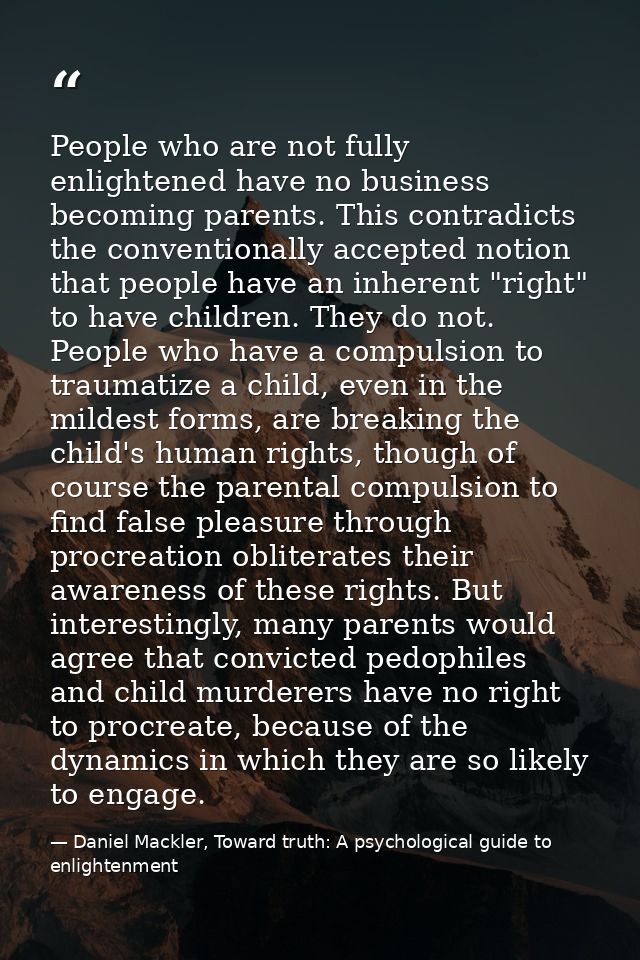 People who are not fully enlightened have no business becoming parents. This contradicts the conventionally accepted not — Daniel Mackler, Toward truth: A psychological guide to enlightenment