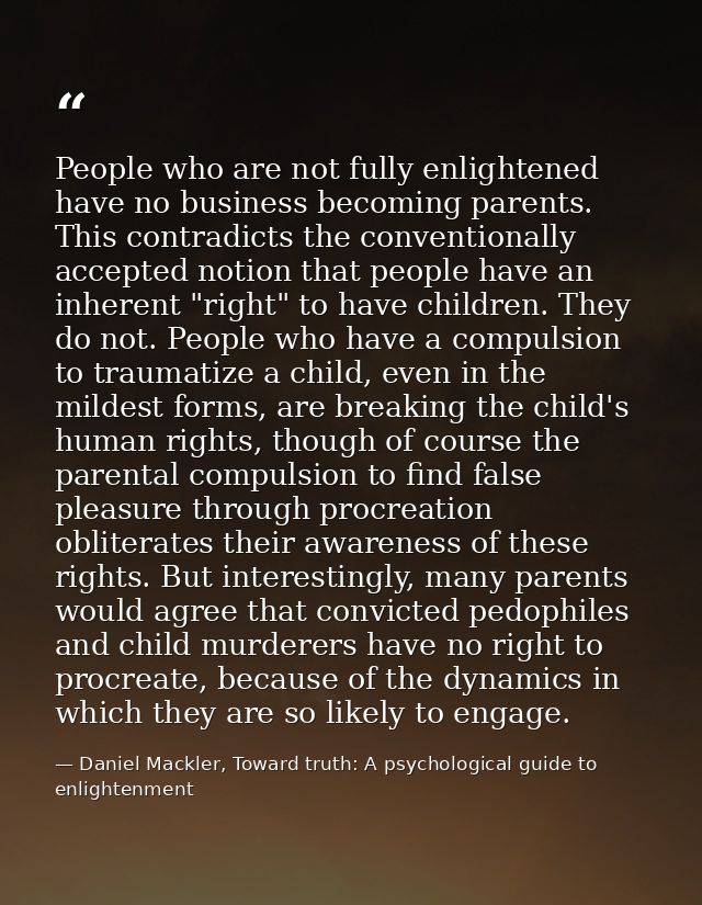 People who are not fully enlightened have no business becoming parents. This contradicts the conventionally accepted not — Daniel Mackler, Toward truth: A psychological guide to enlightenment