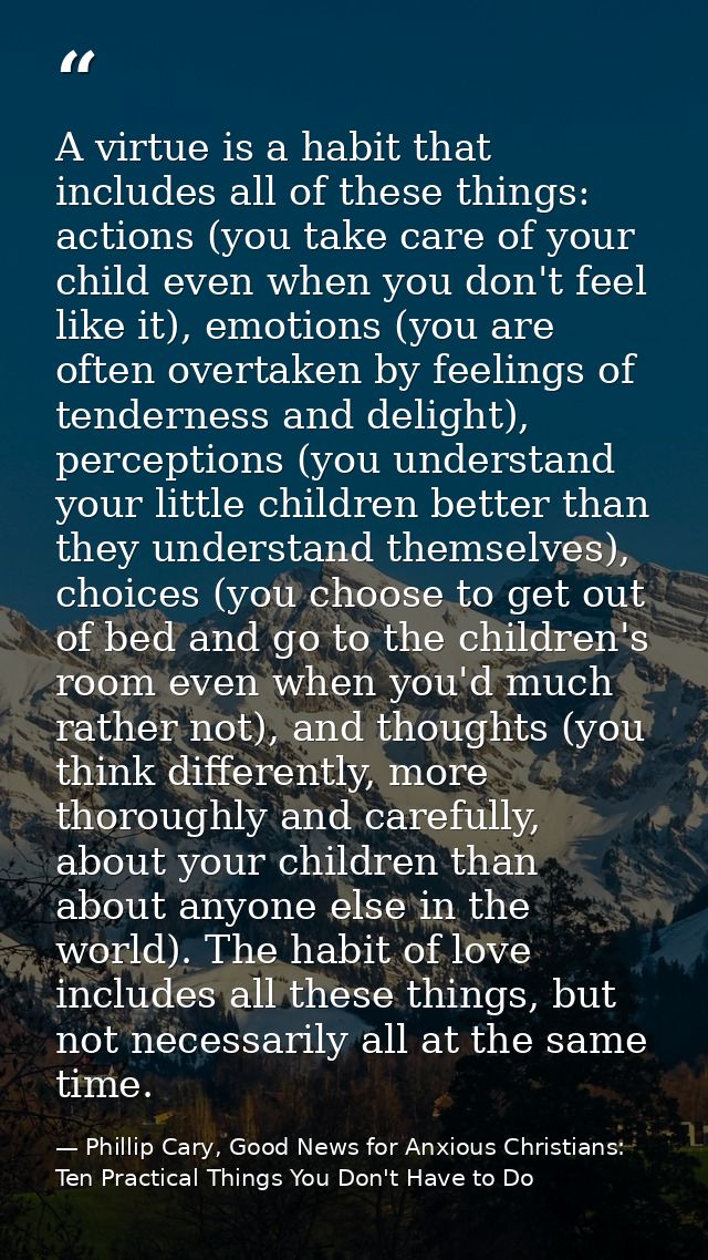 A virtue is a habit that includes all of these things: actions (you take care of your child even when you don't feel lik — Phillip Cary, Good News for Anxious Christians: Ten Practical Things You Don't Have to Do