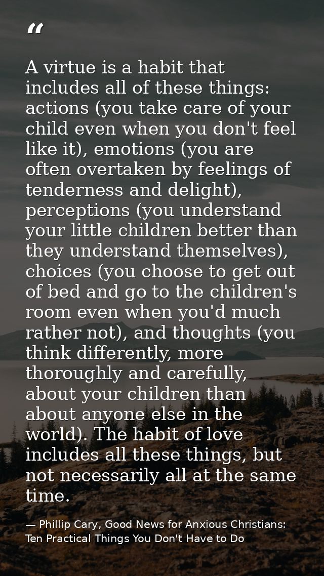 A virtue is a habit that includes all of these things: actions (you take care of your child even when you don't feel lik — Phillip Cary, Good News for Anxious Christians: Ten Practical Things You Don't Have to Do