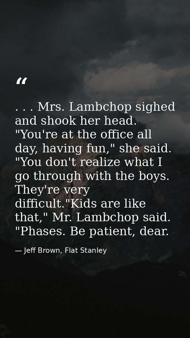 . . . Mrs. Lambchop sighed and shook her head. "You're at the office all day, having fun," she said. "You don't realize  — Jeff Brown, Flat Stanley