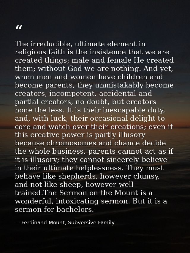 The irreducible, ultimate element in religious faith is the insistence that we are created things; male and female He cr — Ferdinand Mount, Subversive Family