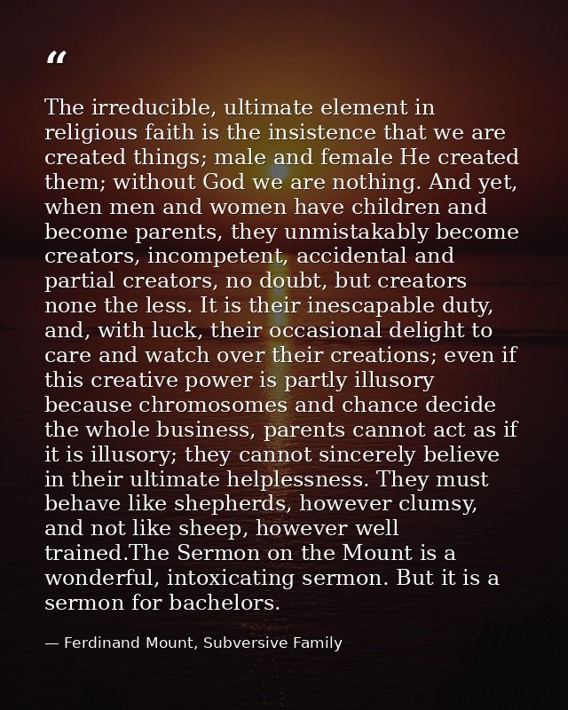 The irreducible, ultimate element in religious faith is the insistence that we are created things; male and female He cr — Ferdinand Mount, Subversive Family