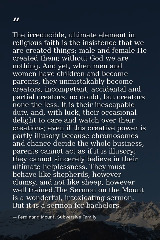 The irreducible, ultimate element in religious faith is the insistence that we are created things; male and female He cr — Ferdinand Mount, Subversive Family