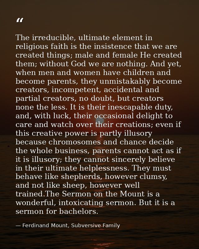 The irreducible, ultimate element in religious faith is the insistence that we are created things; male and female He cr — Ferdinand Mount, Subversive Family
