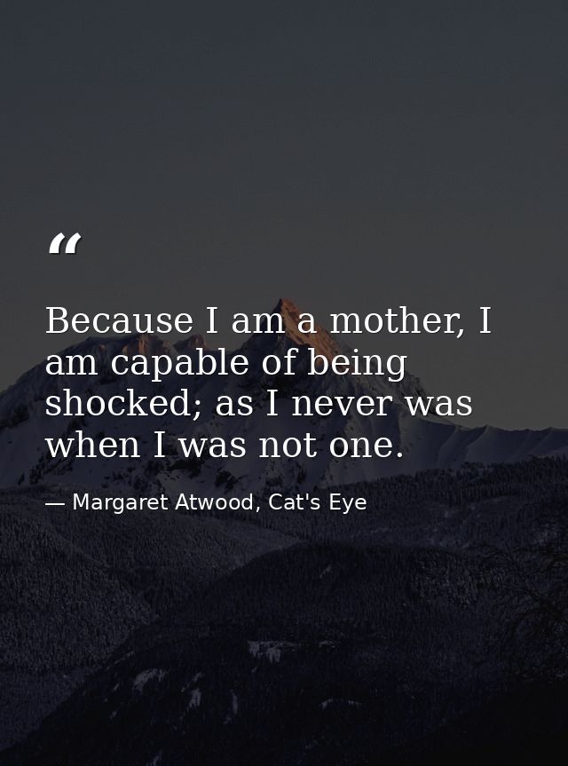 Because I am a mother, I am capable of being shocked; as I never was when I was not one. — Margaret Atwood, Cat's Eye