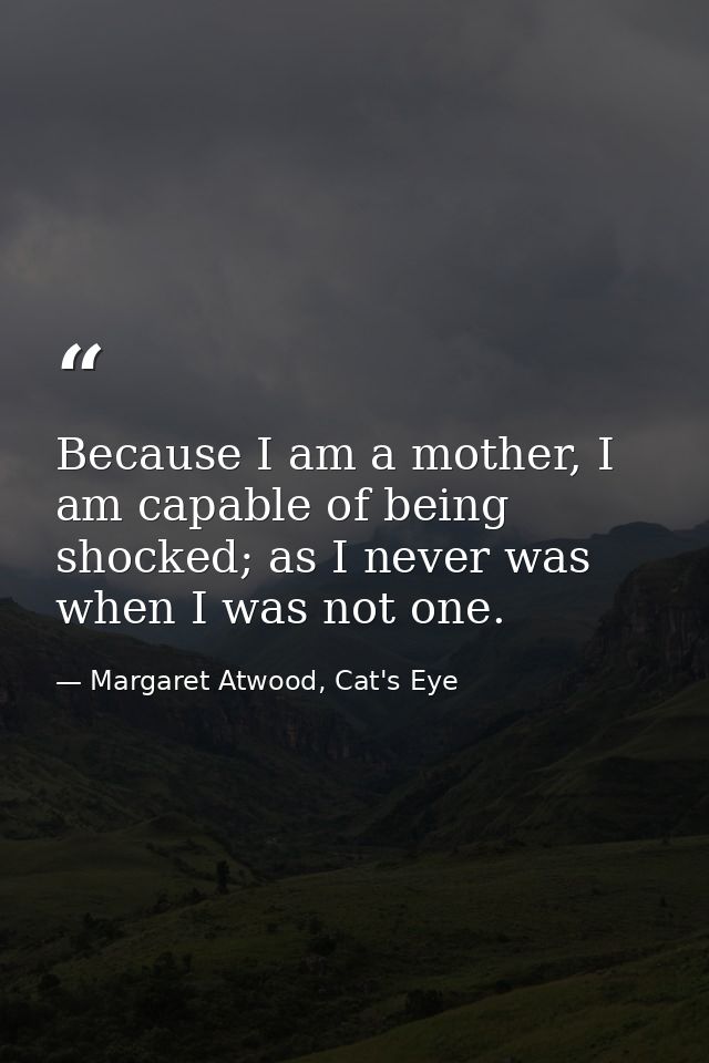 Because I am a mother, I am capable of being shocked; as I never was when I was not one. — Margaret Atwood, Cat's Eye