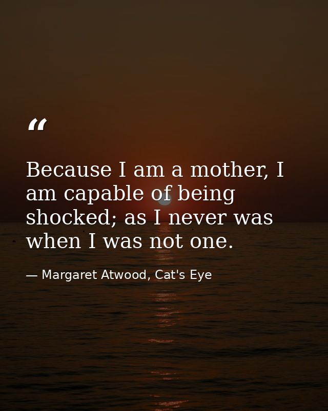 Because I am a mother, I am capable of being shocked; as I never was when I was not one. — Margaret Atwood, Cat's Eye