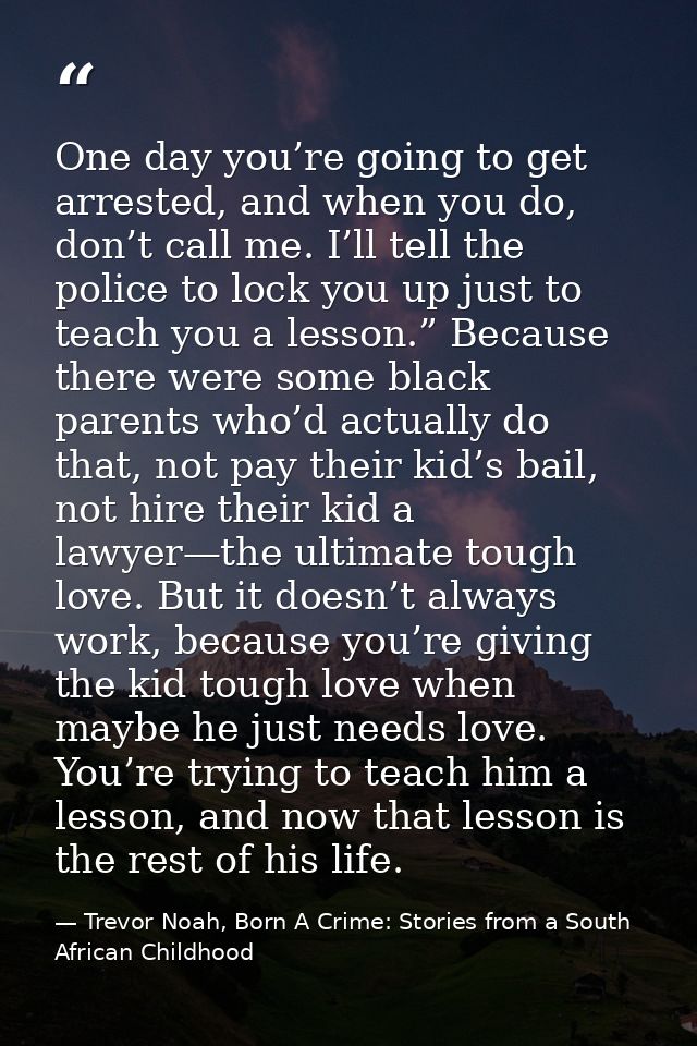 One day you’re going to get arrested, and when you do, don’t call me. I’ll tell the police to lock you up just to teach  — Trevor Noah, Born A Crime: Stories from a South African Childhood