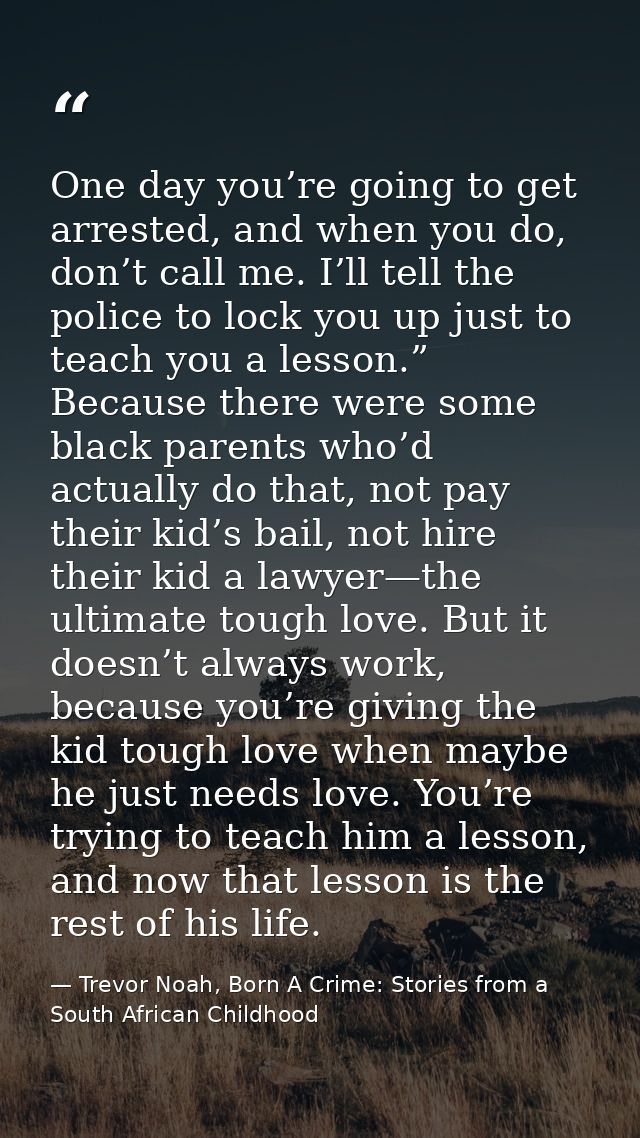 One day you’re going to get arrested, and when you do, don’t call me. I’ll tell the police to lock you up just to teach  — Trevor Noah, Born A Crime: Stories from a South African Childhood