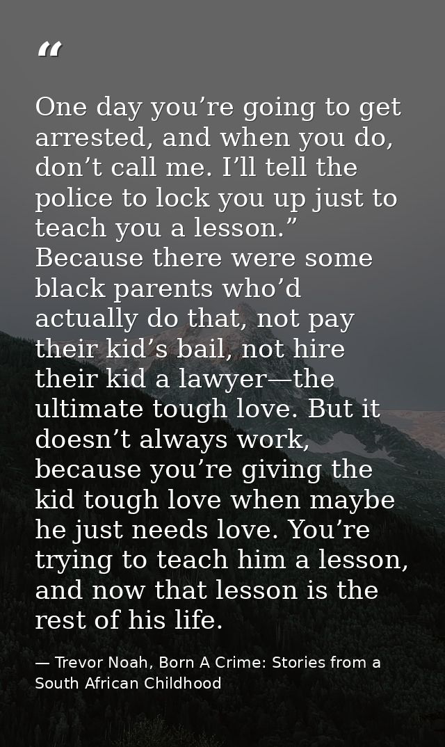 One day you’re going to get arrested, and when you do, don’t call me. I’ll tell the police to lock you up just to teach  — Trevor Noah, Born A Crime: Stories from a South African Childhood