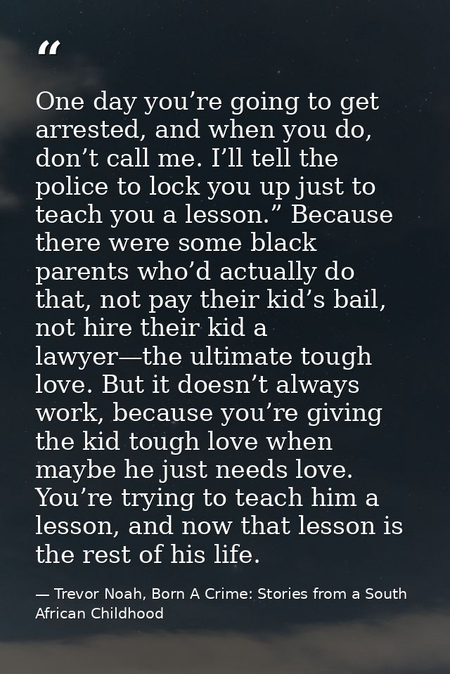 One day you’re going to get arrested, and when you do, don’t call me. I’ll tell the police to lock you up just to teach  — Trevor Noah, Born A Crime: Stories from a South African Childhood