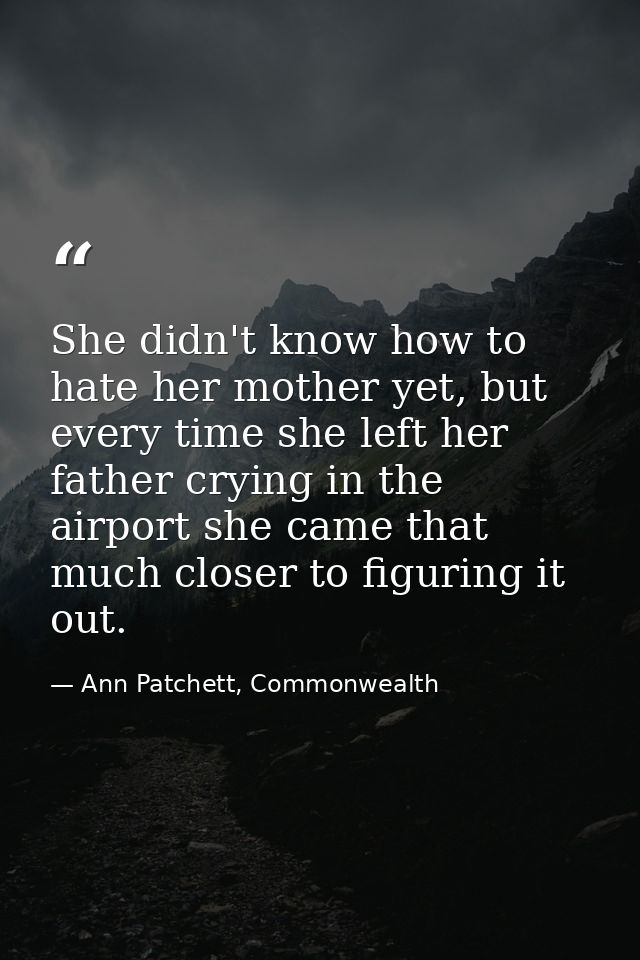 She didn't know how to hate her mother yet, but every time she left her father crying in the airport she came that much  — Ann Patchett, Commonwealth