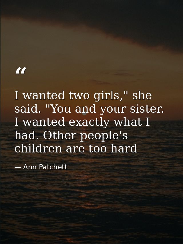 I wanted two girls," she said. "You and your sister. I wanted exactly what I had. Other people's children are too hard — Ann Patchett