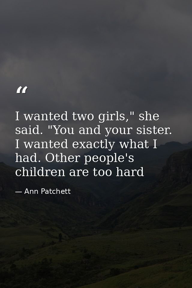 I wanted two girls," she said. "You and your sister. I wanted exactly what I had. Other people's children are too hard — Ann Patchett