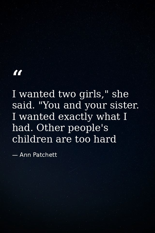 I wanted two girls," she said. "You and your sister. I wanted exactly what I had. Other people's children are too hard — Ann Patchett