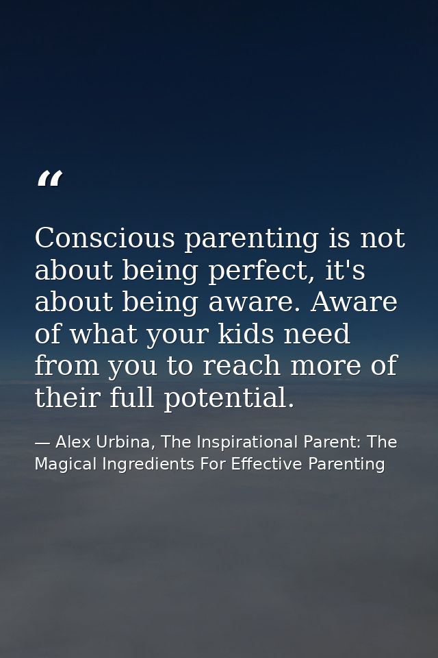 Conscious parenting is not about being perfect, it's about being aware. Aware of what your kids need from you to reach m — Alex Urbina, The Inspirational Parent: The Magical Ingredients For Effective Parenting