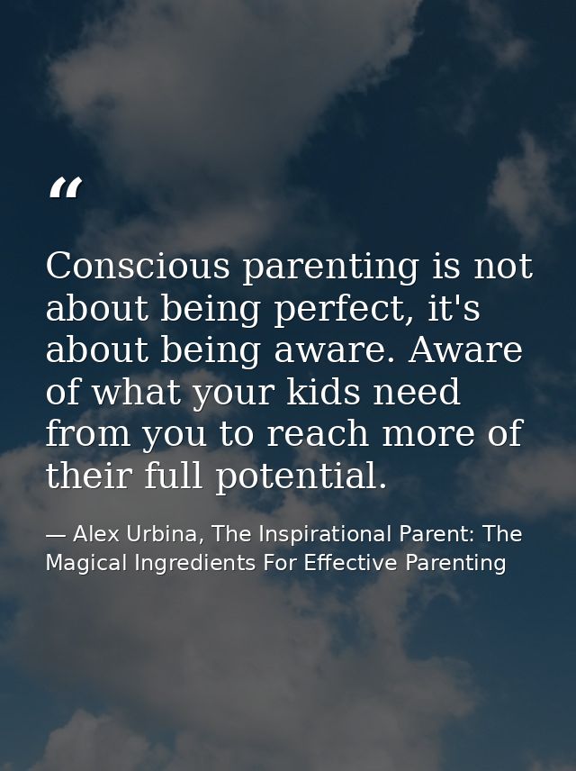Conscious parenting is not about being perfect, it's about being aware. Aware of what your kids need from you to reach m — Alex Urbina, The Inspirational Parent: The Magical Ingredients For Effective Parenting