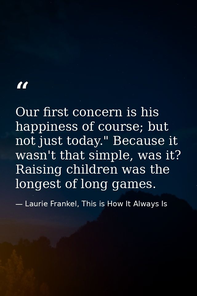 Our first concern is his happiness of course; but not just today." Because it wasn't that simple, was it? Raising childr — Laurie Frankel, This is How It Always Is