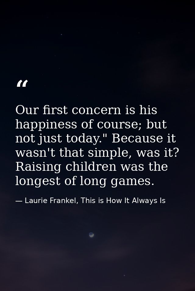 Our first concern is his happiness of course; but not just today." Because it wasn't that simple, was it? Raising childr — Laurie Frankel, This is How It Always Is