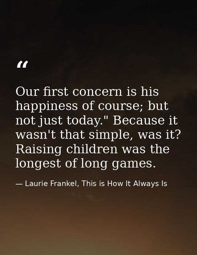 Our first concern is his happiness of course; but not just today." Because it wasn't that simple, was it? Raising childr — Laurie Frankel, This is How It Always Is