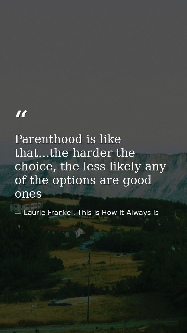 Parenthood is like that...the harder the choice, the less likely any of the options are good ones — Laurie Frankel, This is How It Always Is