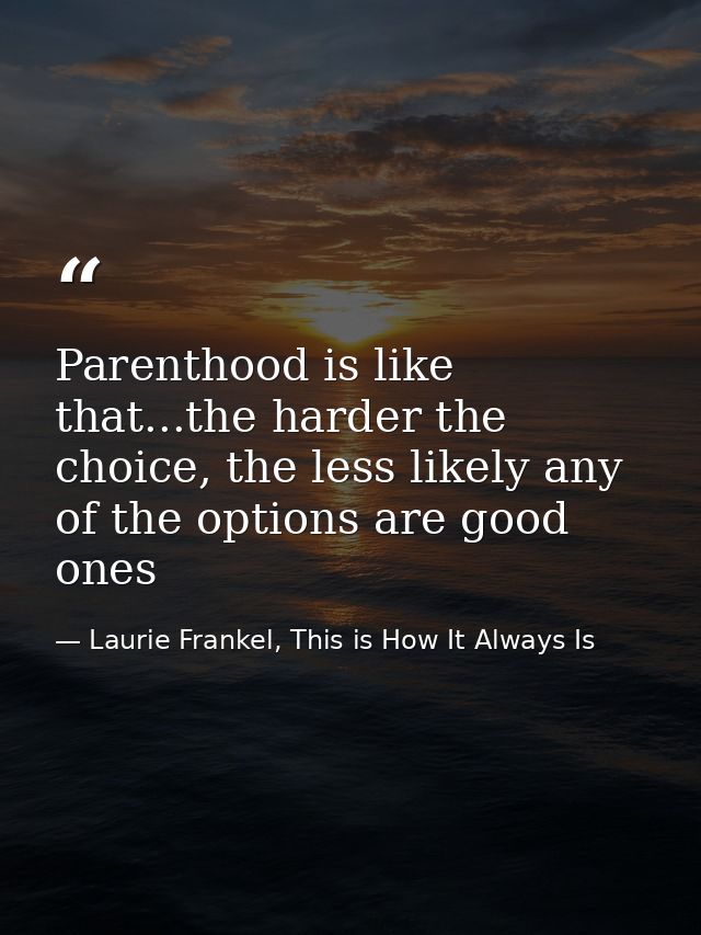 Parenthood is like that...the harder the choice, the less likely any of the options are good ones — Laurie Frankel, This is How It Always Is