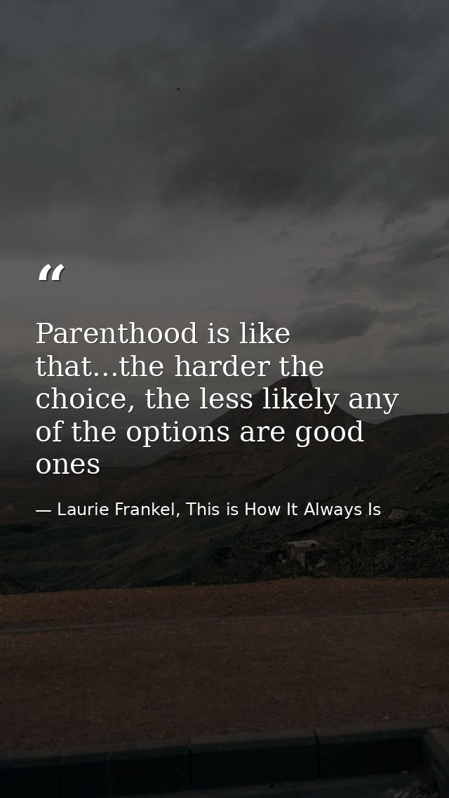 Parenthood is like that...the harder the choice, the less likely any of the options are good ones — Laurie Frankel, This is How It Always Is
