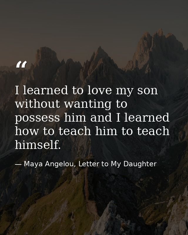 I learned to love my son without wanting to possess him and I learned how to teach him to teach himself. — Maya Angelou, Letter to My Daughter