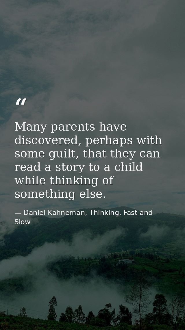 Many parents have discovered, perhaps with some guilt, that they can read a story to a child while thinking of something — Daniel Kahneman, Thinking, Fast and Slow