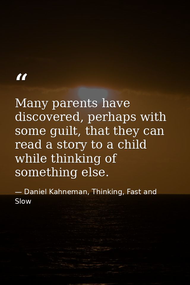 Many parents have discovered, perhaps with some guilt, that they can read a story to a child while thinking of something — Daniel Kahneman, Thinking, Fast and Slow