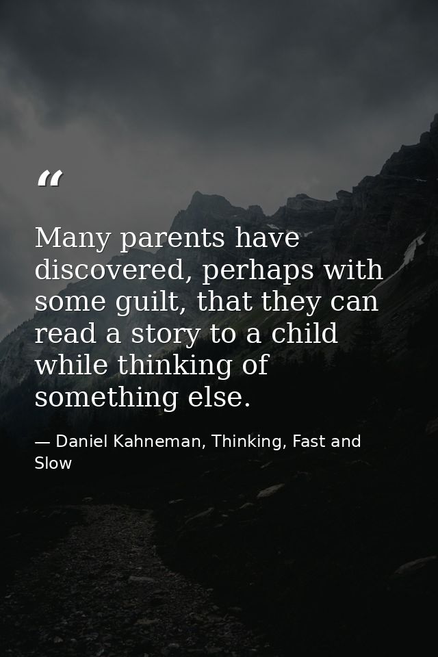 Many parents have discovered, perhaps with some guilt, that they can read a story to a child while thinking of something — Daniel Kahneman, Thinking, Fast and Slow