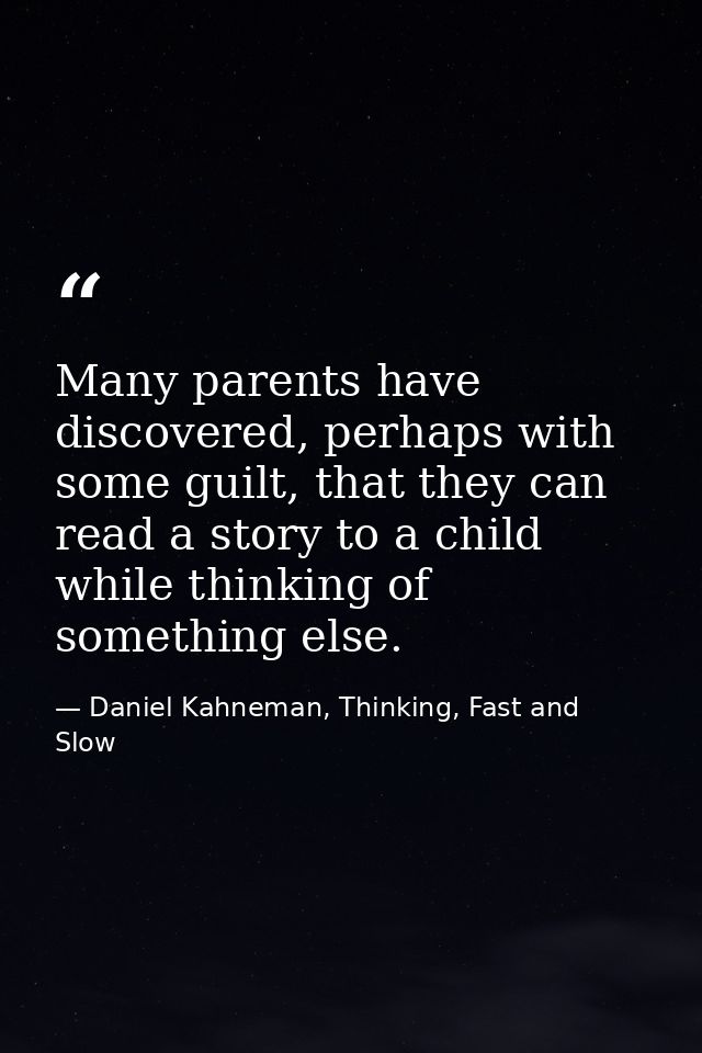 Many parents have discovered, perhaps with some guilt, that they can read a story to a child while thinking of something — Daniel Kahneman, Thinking, Fast and Slow
