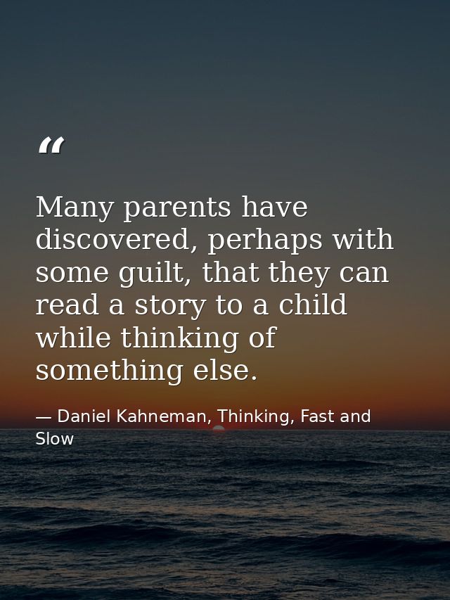 Many parents have discovered, perhaps with some guilt, that they can read a story to a child while thinking of something — Daniel Kahneman, Thinking, Fast and Slow