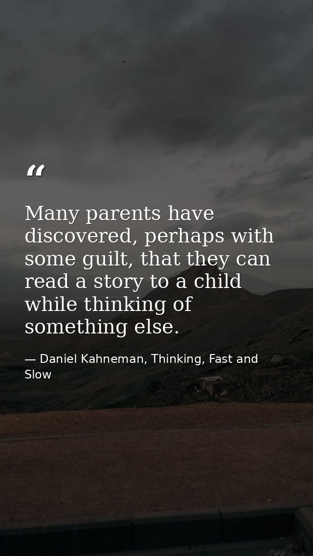 Many parents have discovered, perhaps with some guilt, that they can read a story to a child while thinking of something — Daniel Kahneman, Thinking, Fast and Slow