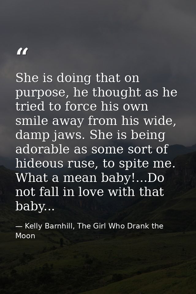 She is doing that on purpose, he thought as he tried to force his own smile away from his wide, damp jaws. She is being  — Kelly Barnhill, The Girl Who Drank the Moon