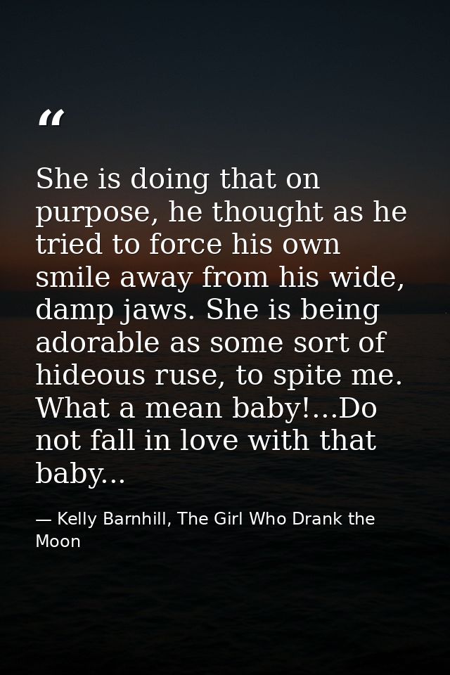 She is doing that on purpose, he thought as he tried to force his own smile away from his wide, damp jaws. She is being  — Kelly Barnhill, The Girl Who Drank the Moon