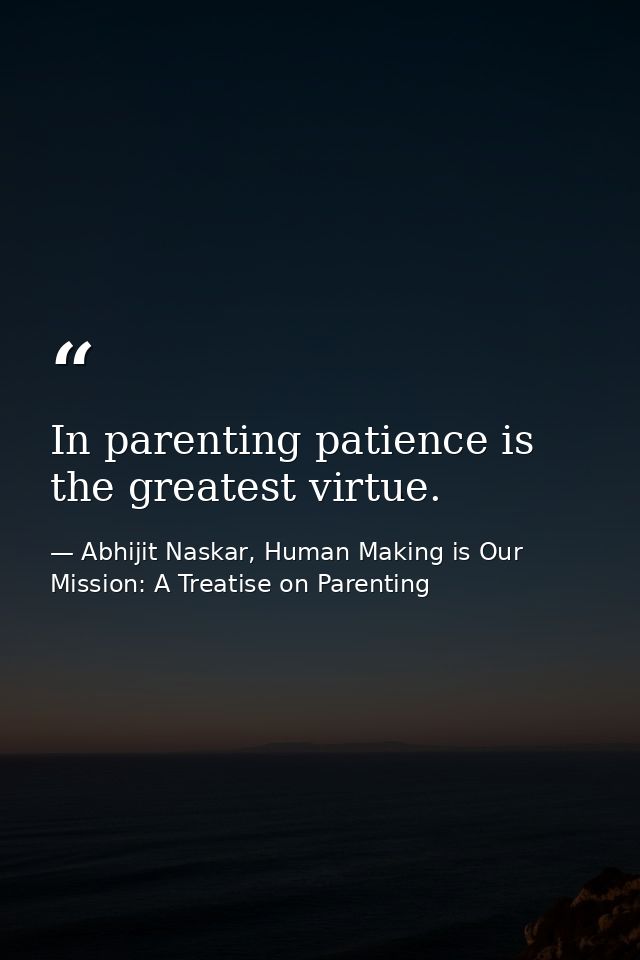 In parenting patience is the greatest virtue. — Abhijit Naskar, Human Making is Our Mission: A Treatise on Parenting
