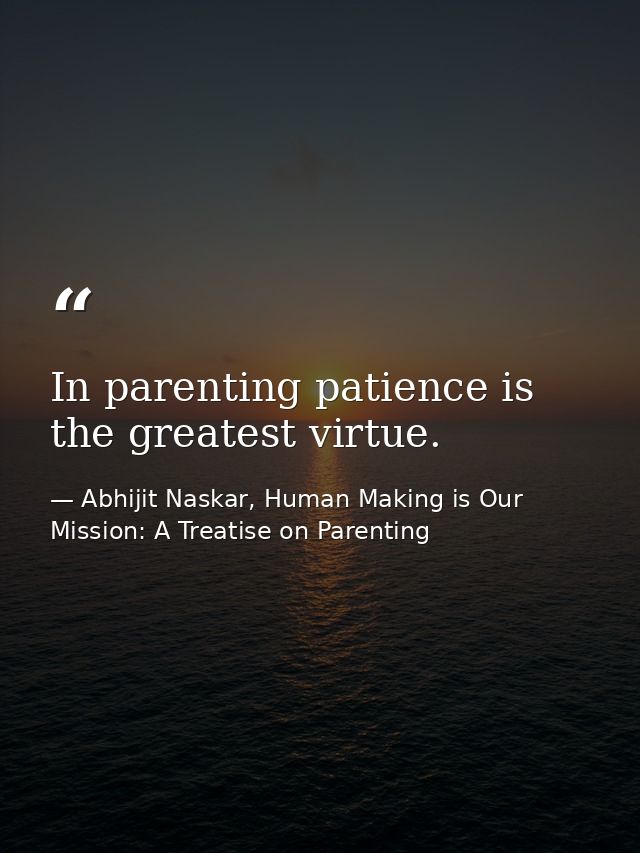 In parenting patience is the greatest virtue. — Abhijit Naskar, Human Making is Our Mission: A Treatise on Parenting