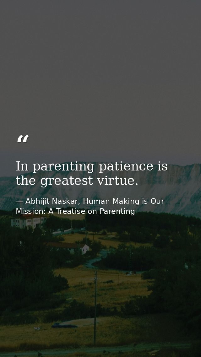 In parenting patience is the greatest virtue. — Abhijit Naskar, Human Making is Our Mission: A Treatise on Parenting