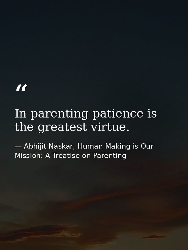In parenting patience is the greatest virtue. — Abhijit Naskar, Human Making is Our Mission: A Treatise on Parenting