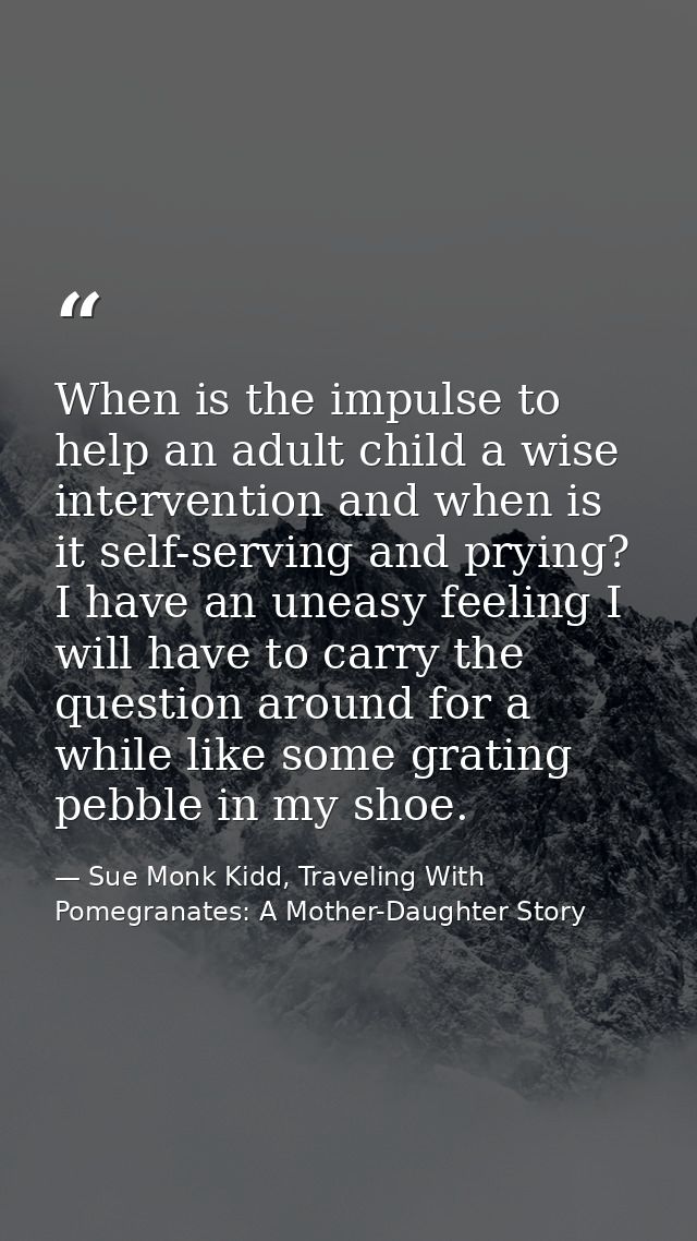 When is the impulse to help an adult child a wise intervention and when is it self-serving and prying? I have an uneasy  — Sue Monk Kidd, Traveling With Pomegranates: A Mother-Daughter Story