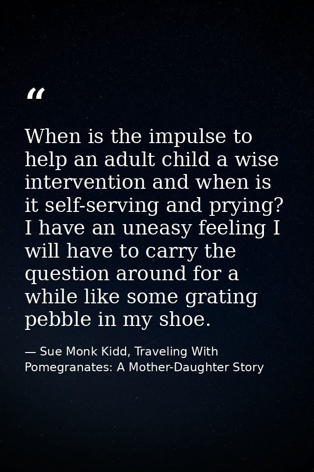 When is the impulse to help an adult child a wise intervention and when is it self-serving and prying? I have an uneasy  — Sue Monk Kidd, Traveling With Pomegranates: A Mother-Daughter Story