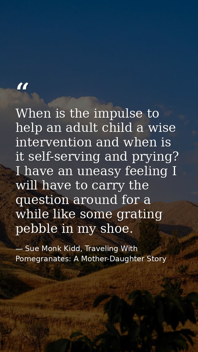 When is the impulse to help an adult child a wise intervention and when is it self-serving and prying? I have an uneasy  — Sue Monk Kidd, Traveling With Pomegranates: A Mother-Daughter Story