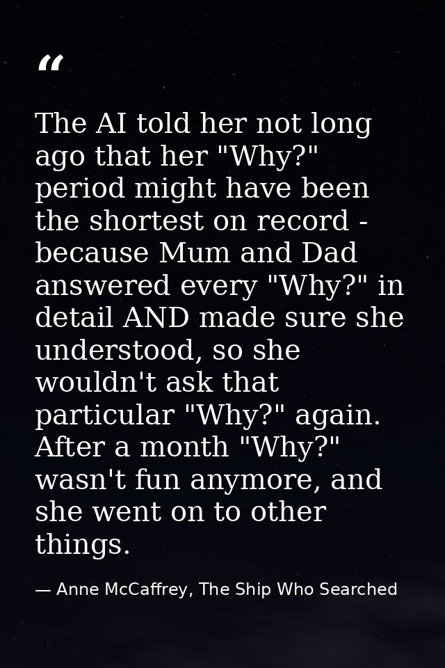 The AI told her not long ago that her "Why?" period might have been the shortest on record - because Mum and Dad answere — Anne McCaffrey, The Ship Who Searched