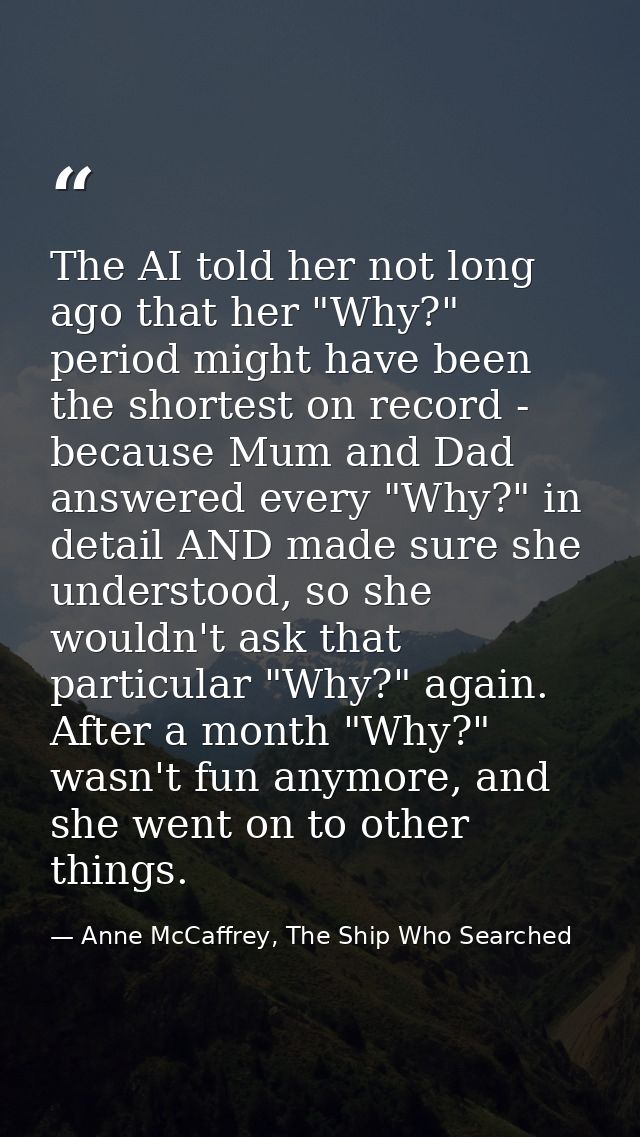 The AI told her not long ago that her "Why?" period might have been the shortest on record - because Mum and Dad answere — Anne McCaffrey, The Ship Who Searched