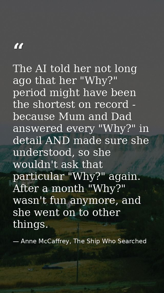 The AI told her not long ago that her "Why?" period might have been the shortest on record - because Mum and Dad answere — Anne McCaffrey, The Ship Who Searched