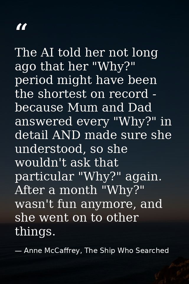 The AI told her not long ago that her "Why?" period might have been the shortest on record - because Mum and Dad answere — Anne McCaffrey, The Ship Who Searched