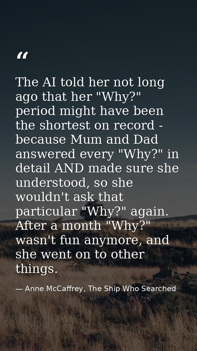 The AI told her not long ago that her "Why?" period might have been the shortest on record - because Mum and Dad answere — Anne McCaffrey, The Ship Who Searched