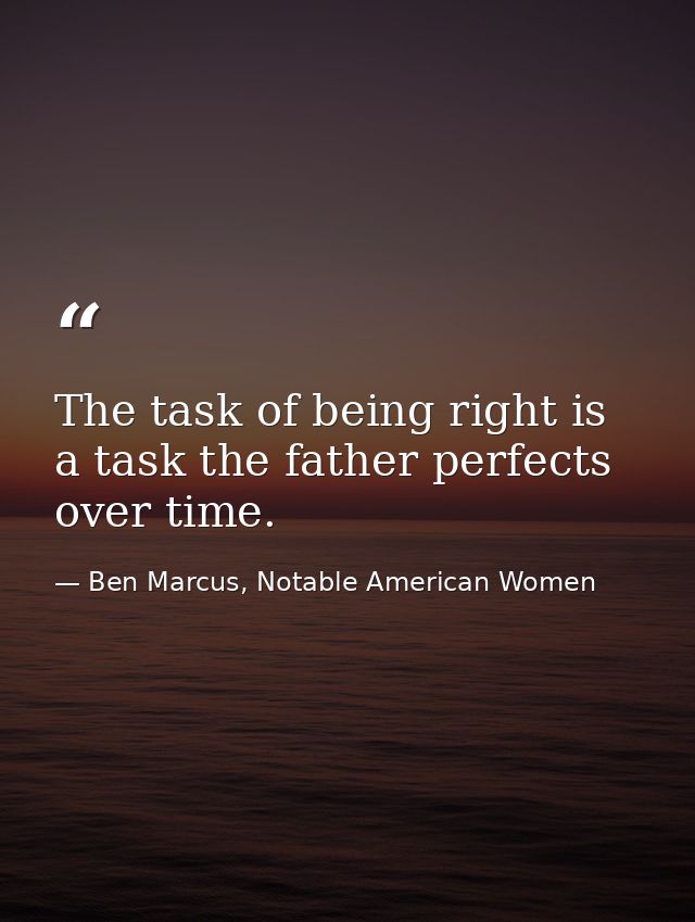 The task of being right is a task the father perfects over time. — Ben Marcus, Notable American Women